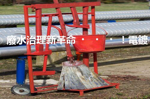 廢水治理新革命！電鍍處理技術(shù)顛覆傳統(tǒng)，環(huán)保效果驚人？